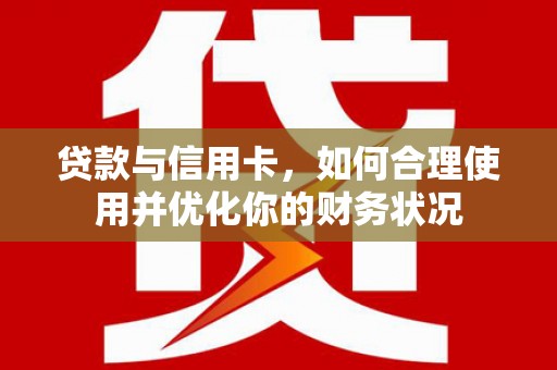 天心贷款与信用卡，如何合理使用并优化你的财务状况