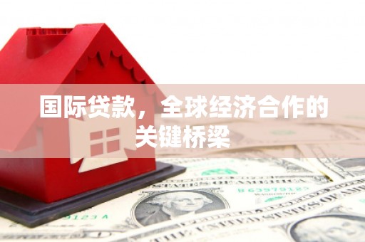 天心国际贷款，全球经济合作的关键桥梁