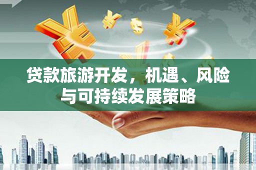 天心贷款旅游开发，机遇、风险与可持续发展策略