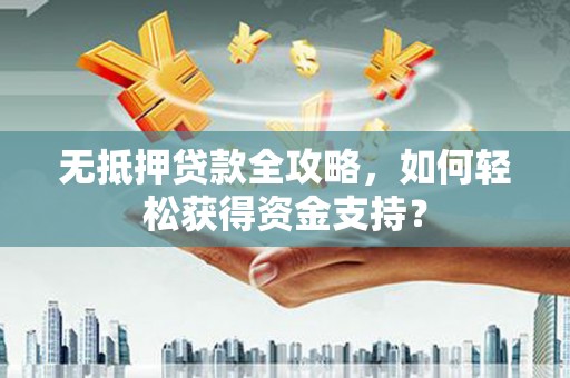 天心无抵押贷款全攻略，如何轻松获得资金支持？
