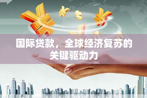天心国际贷款，全球经济复苏的关键驱动力