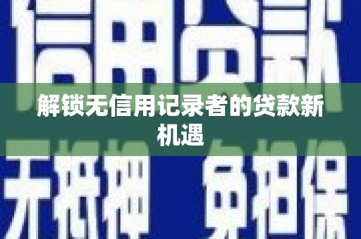 天心解锁无信用记录者的贷款新机遇