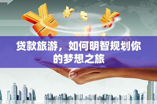 天心贷款旅游，如何明智规划你的梦想之旅