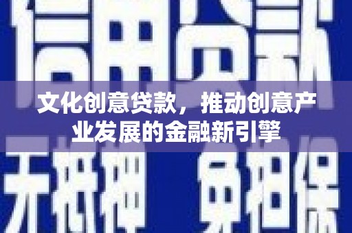 天心文化创意贷款，推动创意产业发展的金融新引擎