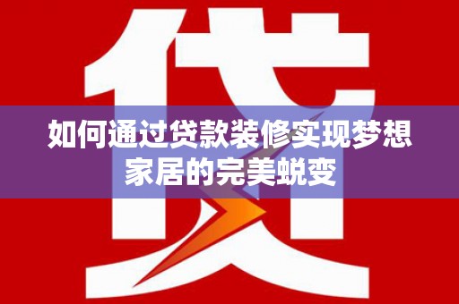 天心如何通过贷款装修实现梦想家居的完美蜕变