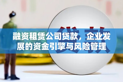 天心融资租赁公司贷款，企业发展的资金引擎与风险管理