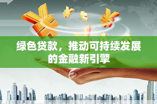 天心绿色贷款，推动可持续发展的金融新引擎
