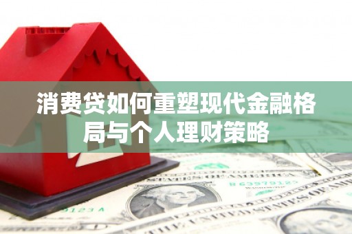天心消费贷如何重塑现代金融格局与个人理财策略