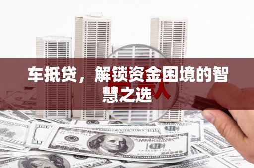 天心车抵贷，解锁资金困境的智慧之选