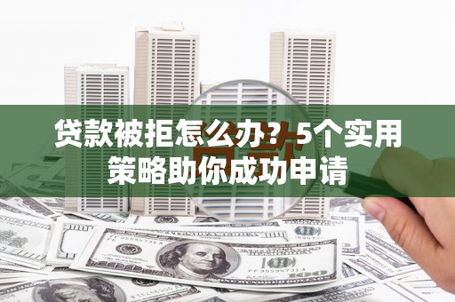天心贷款被拒怎么办？5个实用策略助你成功申请