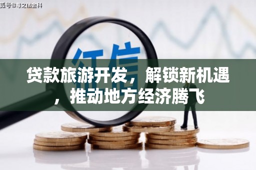 天心贷款旅游开发，解锁新机遇，推动地方经济腾飞