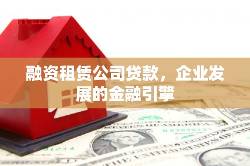 天心融资租赁公司贷款，企业发展的金融引擎