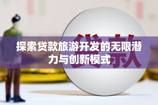 天心探索贷款旅游开发的无限潜力与创新模式