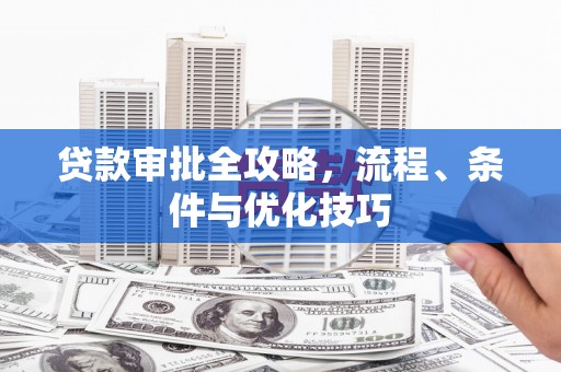 天心贷款审批全攻略，流程、条件与优化技巧